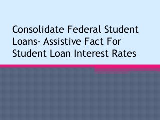 Consolidate Federal Student
Loans- Assistive Fact For
Student Loan Interest Rates
 