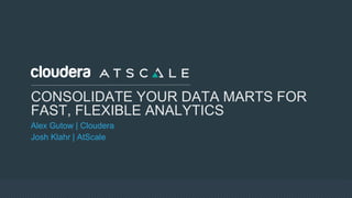 CONSOLIDATE YOUR DATA MARTS FOR
FAST, FLEXIBLE ANALYTICS
Alex Gutow | Cloudera
Josh Klahr | AtScale
 