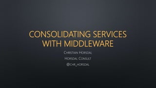 CONSOLIDATING SERVICES
WITH MIDDLEWARE
CHRISTIAN HORSDAL
HORSDAL CONSULT
@CHR_HORSDAL
 