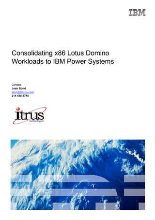 4464685-461645<br />Consolidating x86 Lotus Domino Workloads to IBM Power Systems<br />Contact:<br />Joan Bond<br /> HYPERLINK quot;
mailto:jbond@itrus.comquot;
 jbond@itrus.com<br />214-448-3745<br />5124456776085<br />Table of Contents<br /> TOC  quot;
1-3quot;
  1Executive Summary PAGEREF _Toc252197627  1<br />1.1Our Understanding of Your Goals PAGEREF _Toc252197628  1<br />1.2Our Approach to Meeting Your Goals PAGEREF _Toc252197629  1<br />Value proposition CIO / LOB PAGEREF _Toc252197630  4<br />Value proposition CFO PAGEREF _Toc252197631  4<br />1.3Solution Overview PAGEREF _Toc252197632  5<br />1.4How We Will Deliver PAGEREF _Toc252197633  6<br />1.5Why IBM? PAGEREF _Toc252197634  7<br />1.5.1Analyst Reports PAGEREF _Toc252197635  8<br />1.5.2Competitive differentiation PAGEREF _Toc252197636  9<br />2Solution Recommendation PAGEREF _Toc252197637  11<br />2.1Solution Capabilities PAGEREF _Toc252197638  11<br />2.1.1IBM Power 750 Express server PAGEREF _Toc252197639  11<br />2.2Highlights of the Solution Architecture PAGEREF _Toc252197640  11<br />2.3Features and Benefits PAGEREF _Toc252197641  12<br />3IBM Project Financing PAGEREF _Toc252197642  12<br />4How Our Experience Can Help You PAGEREF _Toc252197643  14<br />.<br />Executive Summary<br />Our Understanding of Your Goals<br />Many data centers today are running their IBM Lotus Domino workloads across a large number of small, single-purpose x86 servers. Along with high energy costs and management headaches, these servers are frequently underutilized yet underperform at peak loads. In addition, many of these Domino workloads are running on HP/Dell x86 Windows servers which don’t provide the resiliency companies demand for their mission-critical email systems.  This creates availability, efficiency and user satisfaction issues.  In the end, these issues cost money.  <br />Companies incur higher costs in the following ways:<br />Proliferation of servers and networking devices <br />Excessive energy usage and heating problems<br />Inadequate power and cooling infrastructure<br />Data silos and data synchronization<br />Expectations that “everything” is connected<br />Linear staffing costs<br />Skyrocketing software costs<br />Unexplained outages<br />Companies can maximize the return on their investments (including floor space and operational costs) by moving up to Lotus Domino 8.5 and consolidating from a larger number of x86 servers to a smaller number of Power servers.<br />While the CIO is looking for lower costs, higher performance, and a simplified infrastructure, CFO imperatives are focused on intelligent cost reduction, cash flow management, and regulation or risk management.<br />Our Approach to Meeting Your Goals<br />Whether running your Lotus Domino workloads on AIX or IBM i, Power Systems allow companies to gain competitive advantage and to realize more value from their IT Investments. Power provides significant cost savings, reduces availability risks, and improves service through its advanced virtualization capabilities. Companies maximize their return on their IT investment by moving their Lotus Domino workloads from a larger number of x86 servers to a smaller number of Power servers, which saves not only administrative costs but energy and software costs as well. They reduce risks by running applications on a continuously available platform. And they rely on Power to better service customers and allow for increased responsiveness to their dynamic business needs.<br />Consolidating x86 workloads to Power provides the floorspace, energy, and software license cost savings, to justify moving up to Power Systems for your mission-critical Lotus Domino workloads.  Power provides not only lower total cost of ownership (TCO), but also lower total acquisition costs compared to the alternative Nehalem x86 systems. <br />17145000For example, Power can provide significant three year TCO savings when you run Domino mail a on Power 750 that was consolidated from 41 HP ProLiant DL380 G5 systems with a total of 164 cores utilized at 17% onto one IBM Power 750 Express 12-core systems utilized at 57%. <br />In this example, consolidating 41 HP DL380 G5 systems, to one Power 750 can save:<br />$995K in TCO costs<br />$79K in TCA for system hardware and maintenance costs based on 41 to 1 reduction on number of systems.  <br />$362K (85%) in Domino software license and maintenance costs, based on transferring license and maintenance for 12 cores instead of 164 cores<br />$554K in facility costs, based 95% of the floor space, and 96% of the energy costs. <br />Also in this example, consolidating 20 HP DL380 G6 systems (Nehalem-EP based) to one Power 750 can save:<br />$522K TCO costs<br />$46K TCA in system hardware and software maintenance costs<br />$179K in Domino software license and maintenance costs<br />$297K in facility costs<br />Consolidating with Power Systems enables clients to achieve the following benefits:<br />Reduce cost - Server consolidation with shared resources enables high system utilization, which lowers the cost of ownership by reducing networking, energy, floor space, and software costs.<br />Consolidating with Power Systems helps to reduce costs in the following ways:<br />Resource sharing<br />Sharing system resources through virtualized consolidation reduces unused system overhead <br />Virtualized consolidated systems are evidenced by high utilization rates <br />High utilization means less hardware<br />Environmentally friendly<br />Less power and cooling is required<br />Less floor space is required<br />Fiscally responsible<br />Fewer processor cores drives less software costs<br />Newer systems are more reliable and less costly to maintain than older systems<br />Fewer systems translates to reduced people costs<br />Improve service - Server consolidation improves service to clients by delivering flexible performance, dynamic provisioning and enabling clients to avoid disruption <br />Manage risk - Server consolidation manages IT risk by improving security, increasing business resiliency and simplifying operations.<br />In a commissioned study, Forrester Consulting determined that Lotus Notes and Domino 8.5 software can provide a three-year, risk-adjusted ROI of up to 147 percent, with a payback period within 12 months of deployment. Data was obtained from interviews with seven customers.<br />With Lotus Domino 8.5, companies can enjoy a significant reductions in total cost of ownership.  Lotus Domino 8.5 introduces the Domino Attachment and Object Service (DAOS) to save significant space by sharing identical email attachments sent in mail threads.  Having just one copy of your files now means that attachments aren't duplicated unnecessarily, generating significant savings in disk, memory, I/O and backup and recover requirements  In addition, Lotus Domino 8.5 provides for enhanced compression features that compress both application data and design aspects, again reducing disk requirements.  These storage savings can be immediately used to launch new workloads, or be used to support growth as your number of Notes mailboxes increases.    <br />Figure 1. Storage savings with Lotus Domino 8.5<br />Value proposition CIO / LOB<br />Reduce costs in the following ways:<br />Simplify the environment with fewer number of easier to manage Power  Systems servers<br />Deploy new images 80% faster than time to deploy new scale out servers<br />Dynamically share processors, memory and I/O across operating environments<br />Drive over 90% utilization, and dynamically respond to changing business needs<br />Reduce energy costs 70 - 90%, and control skyrocketing software costs<br />Simplify management with automation<br />Leverage the performance and security advantages of running your end-to-end solution on a single server or platform<br />Value proposition CFO<br />Intelligent cost reduction: Realize immediate financial savings and reduce total cost of ownership by reducing mail storage requirements by as much as 50% when upgrading to IBM Lotus Domino 8.5.<br />Cash flow management: Forester Consulting calculated a three-year risk-adjusted ROI of 147% for the composite with a payback period within 12 months of deployment.<br />Regulation/Risk management: Run applications and application servers with the resiliency of Power to better protect your IT asset<br />Value proposition Domino Administrators<br />Domino administrators realize:<br />Maintenance time reduction: Scale up to larger number of Domino instances per PowerVM virtual partition (compared to VMWare partitions on Intel)<br />reduce number of Domino servers to install, upgrade, and maintain with fixes<br />reduce number of hardware systems requiring maintenance<br />reduce physical network components for increase communications reliability <br />Flexible deployment options: Install and run multiple versions of Domino:<br />Stage production deployments of Domino 8.5 and leverage immediate storage savings<br />Stage Domino application deployments to address compatibility requirements<br />Leverage multiple testing and development configurations without acquiring additional systems<br />Available resources for growth: More efficient administration and use of systems provides resources (time / capacity) to plan and implement IT requirements<br />Solution Overview<br />IBM can offer the right solution from a complete IBM Power Systems family of enterprise, midrange, entry, and blade servers with the IBM POWER® technology known for high performance and reliability. For a scalable, complete integrated business system, the Power 750 Express allows the mid-sized company seeking simplicity to avoid increased spending and staffing requirements while becoming more responsive to their customers, improving their productivity and keeping their data secure.<br />Solution Highlights<br />IBM Power Systems™ customers can gain the benefits of a more optimized infrastructure, increased flexibility and reduced costs - IBM Power Systems enables customers to reduce the number of small, single-purpose servers by consolidating their entire end-to-end solution onto a single Power® server while increasing utilization and dynamically sharing processors, memory and I/O across operating environments.<br />Leverage the performance, resource utilization, and security advantages of running your entire end-to-end solution on Power - IBM can offer the right solution from a complete IBM Power Systems family of enterprise, midrange, entry, and blade servers with the IBM POWER® processor-based technology known for high performance and reliability.<br />Power Systems are also optimized with the ability to securely run multiple applications on AIX®, IBM i and Linux® operating systems on a single server—so you can manage fewer systems with lower cost and higher utilization. No longer do you need to manage complex and energy inefficient server farms with each server dedicated to a single application or operating environment. Now you can consolidate workloads and significantly reduce costs throughout your infrastructure, while dramatically improving your ability to meet changing processing demands.<br />Deploy new applications faster and at a lower cost - Adding a new server each time you need a new application server means that you also require additional floor space, power, cooling, network interfaces, data storage and administrative resources. Such complexity leads to inefficiency. Consolidating workloads to a fewer number of servers helps you control costs while improving overall performance, availability, and energy efficiency. Power virtualization enables customers to deploy new images 80% faster than time to deploy new scale out server. In addition to reducing data center floor space, Power customers are reducing energy costs 70 - 90%, and reducing costs associated with skyrocketing software costs.<br />Figure 2. Power Systems<br />How We Will Deliver<br />Continuous and immediate access to information has become a critical differentiator for companies to meet the demands of their customers. IBM works closely with the leading database vendors to help ensure that IBM POWER® offerings provide the best performance, availability, and flexibility for IT infrastructure database solution requirements.<br />To help identify the right solution for your business needs, IBM will work with you in the following ways:<br />Assess your needs<br />IBM has tens of thousands of experts around the world with decades of experience.  Along with our business partners, we offer extensive advice and guidance for helping you implement and maintain your Power base. <br />IBM and our business partners offer proven tools, assessments, and workshops to measure business impact, as well as a collaborative relationship to build the right blueprint for success.<br />Provide a clear roadmap <br />There is no ‘one-size-fits-all’ system that can adequately meet the varied needs of today's businesses. IBM offers you a range of hardware and operating system options to enable you to make the right choice for your data center needs. IBM consistently offers leading price performance, flexibility, and choice. Our technology is based on innovation and interoperability, and all our server lines have strategic roadmaps that will help take your business where it needs to go, now and in the future.<br />Help manage the risk<br />IBM can help by providing the IBM Systems Migration Assurance package, which brings together a diverse set of migration planning tools, offers, and assets in one place, to help remove the barriers that keep you from implementing your IT projects.<br />IBM Migration Factory can help minimize the cost of transition/migration services by providing in-depth skills for moving HP, Sun, Dell and whitebox x86 servers running Windows, Linux or Solaris operating systems to IBM solutions:  <br /> HYPERLINK quot;
http://www-03.ibm.com/systems/migratetoibm/factory/quot;
  quot;
_parentquot;
 http://www-03.ibm.com/systems/migratetoibm/factory/<br />In addition, IBM’s Power technology offerings come with attractive financing options that allow you to buy now and pay later, and include free services and low-cost migration.<br />Why IBM?<br />Over four decades of running the largest, most mission-critical applications - IBM Power Systems continue leadership in the primary requirements for large scale computing:<br />Virtualization without Limits<br />Dynamic Energy Optimization<br />Resiliency without Downtime<br />Management with Automation<br />Consolidation with Exponential ROI<br />A 40-year tradition of virtualization leadership continues - IBM Power Systems continue leadership in the primary requirements for consolidation:<br />Simplify the environment with fewer number of easier to manage Power  Systems servers<br />Deploy new images 80% faster than time to deploy new scale out servers<br />Dynamically share processors, memory and I/O across operating environments<br />Drive over 90% utilization, and dynamically respond to changing business needs<br />Reduce energy costs 70 - 90%, and control skyrocketing software costs<br />Simplify management with automation<br />Leverage the performance and security advantages of running your end-to-end solution on a single server or platform<br />Every Power Systems benchmark published since July, 2004 has been run in a virtualized environment with the hypervisor active.<br />Figure 3. Over 70 leadership benchmarks published in last 5 years<br />Analyst Reports<br />Forrester: The Total Economic Impact of IBM Lotus Notes/Domino 8.5 Upgrade - Multicompany Study<br />Forester Consulting calculated a three-year risk-adjusted ROI of 147% for the composite with a payback period within 12 months of deployment<br />Forrester Consulting found that:<br />The upgrade to 8.5 server was driven by the need to reduce capital and operational costs around storage <br />Client upgrades were focused on improving the user experience while reducing the cost to support and diagnose messaging queries <br />https://www14.software.ibm.com/webapp/iwm/web/signup.do?source=swg-forrester_webcast&&S_CMP=web_ibm_ls_m&c_hero_hp_n&d<br />Competitive differentiation<br />Lower TCO and TCA savings<br />Enterprise, midrange, entry and blade servers<br />POWER® processor-based performance<br />EnergyScale™ to reduce energy consumption<br />PowerVM™ to consolidate multiple workloads onto fewer systems<br />Run AIX®, IBM i and Linux® workloads on a single server <br />Eliminate porting with PowerVM Lx86<br />A Comparison of PowerVM and VMware Virtualization Performance<br />This technical white paper demonstrates the extent of the performance lead that PowerVM enjoys over x86-based add-on virtualization products, by running identical virtualized workload benchmarks on comparable POWER7- and Intel-based systems. The benchmark results show the dramatic improvements that can be expected when deploying virtualized workloads on Power Systems servers, compared to the performance of those same workloads on x86-based platforms running using a third-party virtualization product such as VMware vSphere 4. Key findings include the following:<br />PowerVM on Power 750 performs up to 65% better than VMware<br />PowerVM on Power 750 scales to four times more virtual CPUs than VMware in a virtual machine<br />PowerVM on Power 750 scales linearly to use all CPUs, while VMware does not<br />In summary, the benchmark results published in this white paper prove that PowerVM on POWER7 platforms offers a far superior virtualization solution than VMware vSphere on Intel x86 platforms, with higher performance, broader scalability and increased flexibility.<br />http://www.ibm.com/systems/power/software/virtualization/whitepapers/compare_perf.html<br />Figure 4. PowerVM vs VMware<br />Figure 5. Minutes of Downtime per Year<br />Solution Recommendation<br />Solution Capabilities<br />Capabilities of IBM Power 750 Express server are as following.<br />IBM Power 750 Express server<br />The IBM Power® 750 Express™ server delivers the outstanding performance of the POWER7™ processor. The performance, capacity, energy efficiency and virtualization capabilities of the Power 750 Express make it an ideal consolidation, database, or multi-application server.<br />Highlights of the Solution Architecture <br />3009900125730Leadership POWER performance<br />The leadership performance of the POWER7 processor makes it possible for applications to run faster with fewer processors, resulting in lower per core software licensing costs. In addition, a single system can now run more applications and reduce the number of required servers lowering infrastructure costs.<br />Outstanding scalability and capacity<br />The IBM Power 750 Express offers tremendous configuration flexibility to meet the most demanding capacity and growth requirements by supporting up to 32 POWER7 processor cores and 512 GB of memory. Take advantage of this scalability and capacity by leveraging our industrial strength PowerVM technology to fully utilize the capability of the Power. PowerVM allows any individual LPAR to access the maximum amount of memory and CPU cores that are available on the server. <br />Innovative Technologies<br />The introduction of POWER7 servers includes several new innovative technologies that provide the flexibility to maximize performance based on client workloads and computing needs potentially delivering business advantages and higher client satisfaction. <br />POWER7 Intelligent Threads technology enables workload optimization by selecting the most suitable threading mode: Single Thread (per core) or Simultaneous Multi Thread-2 or 4 modes. Consequently, Intelligent Threads technology can provide improved application performance. In addition, POWER7 processors can maximize cache access to cores, improving performance, using Intelligent Cache technology.<br />Delivering on RAS and Diagnostics<br />The Power 750 Express is designed with capabilities to deliver leading edge application availability and allow more work to be processed with less operational disruption. RAS capabilities include recovery from intermittent errors or failover to redundant components, detection and reporting of failures and impending failures, and self-healing hardware that automatically initiates actions to effect error correction, repair or component replacement. <br />Enhanced Energy efficiency with ENERGY STAR <br />POWER7 delivers the first RISC-based ENERGY STAR-qualified servers designed with features to help clients become more energy efficient. ENERGY STAR-qualified products use less energy and reduce greenhouse gas emissions by meeting strict energy-efficiency guidelines. Supported by the AIX®, IBM i and Linux® operating systems, PowerVM Editions provide an innovative set of comprehensive systems technologies and services designed to enable you to easily aggregate and manage virtualized resources.<br />Features and Benefits   <br />FeaturesBenefitsLeadership POWER performance Access data faster and improve response timeDo more work with fewer servers and experience infrastructure cost savings from a reduction in the number of servers and software licenses PowerVM VirtualizationEasily add workloads as your business growsUtilize the full capability of the system to reduce infrastructure costs by consolidating workloads running the AIX®, IBM i and Linux® operating systems.Provides ability to handle unexpected workload peaks by sharing resourcesActive Memory ExpansionEnables more work to be done with existing server resourcesRAS FeaturesKeep applications up and running so you can focus on growing your businessLight Path DiagnosticsKeep applications up and running so you can focus on growing your businessENERGY STAR- compliantUse less energy and reduce greenhouse gas emissionsIBM Systems Director Active Energy Manager with EnergyScale TechnologyDramatically and dynamically improve energy efficiency and lower energy costs with innovative energy management capabilitiesEnables business to continue operations when energy is limited<br />Table 1. Features and Benefits – IBM Power 750 server<br />IBM Project Financing<br />In difficult economic times, IBM Global Finance (IGF) offers affordable, customized financing solutions for all of your IT needs. With rates as low as 1.50% for a 24-month term, now is the perfect time to upgrade your data center, even with a reduced or frozen budget. And if you’re expecting funds from government economic stimulus programs, you can implement your IT project now while waiting for future funding.<br />Structured lines of credit, flexible payment plans, and lease options can help preserve cash, reduce cost, minimize risk, and keep technology current. Click here for details: http://www-03.ibm.com/financing/us/about/index.html<br />The following IBM IGF offerings are available: <br />IBM Blade Center Flexible Choice (North America only): This financing option features great rates on a full-payout lease on IBM BladeCenter chassis with a term of up to 60 months, as well as special rates on a 36-month fair market value (FMV) lease on individual blade servers. This offering includes a pre-stated renewal option at 24 months for all blades acquired as part of the solution, to lock in the savings.  <br />See http://www-935.ibm.com/services/us/index.wss/offerfamily/financing/a1030213 <br />Blue Blade Bundle: Bundle your IBM BladeCenter solution with services and software at attractive competitive rates with IBM Global Financing Blue Blade Bundle. <br />See http://www-935.ibm.com/services/us/index.wss/offerfamily/financing/a1030204 <br />IBM JumpStart Rates: U.S. clients can choose from enhanced low rates or one-, two-, or three-month payment deferrals on hardware, an ideal solution if you are operating under budget constraints but need to implement your IT solution as soon as possible.<br />See http://www-03.ibm.com/financing/us/lifecycle/acquire/jumpstart/ <br />IBM Project Financing: Designed to give companies the financial agility to move quickly to business value, IBM Project Financing offers customized funding solutions that cover all the elements of your project. This includes everything from services, software, and hardware, whether from IBM or a 3rd party.<br />See http://www-03.ibm.com/financing/us/lifecycle/plan/projectfinancing.html <br />IBM Express Asset Recovery Solutions: Designed for simplicity and accessibility, IBM Express Asset Recovery Solutions provide you with convenient, comprehensive IT asset disposal and buyback services from a single source provider, making it easier than ever to properly dispose of your unwanted IBM and non-IBM IT equipment. For unmarketable assets, IBM provides disposal services that minimize regulatory exposures by complying with environmental standards in accordance with applicable local and federal regulations.<br />See http://www-03.ibm.com/financing/us/recovery/small/buyback.html <br />Note: IBM project financing availability is subject to country financial regulations.<br />How Our Experience Can Help You<br />Customer: Security Association of China (SAC)<br />Deployment country: China<br />Solution Components:<br />Services<br />IBM Global Technology Services<br />Software<br />Red Hat Enterprise Linux <br />IBM AIX®<br />Lotus Domino and Notes ®<br />IBM PowerVM™ virtualization technologies<br />Hardware<br />running AIX and RHEL operating systems<br />Business Challenge:<br />Technology institute in China experienced increased workloads and needed new servers to sustain increasing demands. In addition, the company was looking for a more robust internal communications platform to improve collaboration and information sharing.<br />Solution:<br />Replace HP systems with two IBM Power 570 servers to support its mission-critical business processes and adopt Lotus Notes as its new internal communications platform to facilitate a more collaborative working environment.<br />Benefits:<br />Faster transactions <br />Reduced downtime<br />Improved internal communications<br />“Thanks to the new Power 570 servers and Lotus Notes software, the SAAC Technology Institute has improved the overall efficiency of its mission-critical business processes. The robust processing power of the Power 570 platform allows the institute to carry out transactions faster with reduced downtime. - SAC<br />PO403052-USEN-00<br />