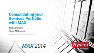 Consolidating your 
Services Portfolio 
with MAX 
Jason Parsons 
Steve McGowan 
Wyvern Business Systems 
 
