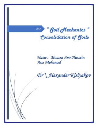 2017
“ Soil Mechanics “
Consolidation of Soils
Name : Moussa Amr Hussein
Assr Mohamed
Dr  Alexander Kislyakov
 