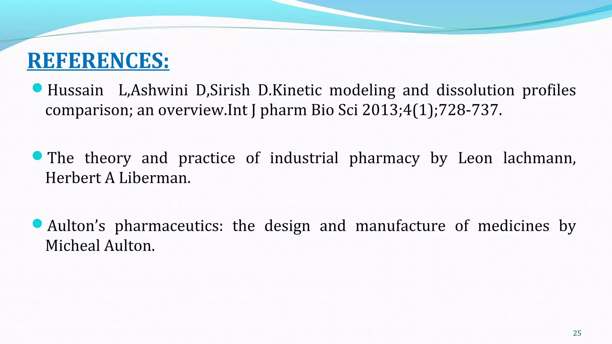 REFERENCES:
Hussain L,Ashwini D,Sirish D.Kinetic modeling and dissolution profiles
comparison; an overview.Int J pharm Bio Sci 2013;4(1);728-737.
The theory and practice of industrial pharmacy by Leon lachmann,
Herbert A Liberman.
Aulton’s pharmaceutics: the design and manufacture of medicines by
Micheal Aulton.
25
 