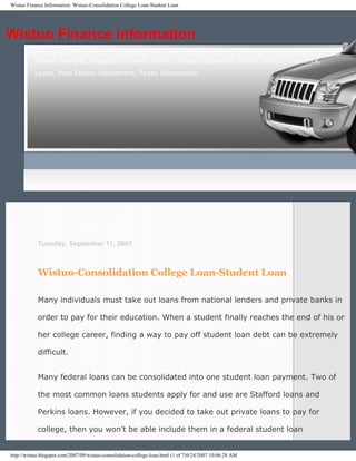 Wistuo Finance Information: Wistuo-Consolidation College Loan-Student Loan




Wistuo Finance Information
           Wistuo Banking, Budgeting, Career, Work, College, Education, Family, Home, Insurance,
           Loans, Real Estate, Retirement, Taxes Information




            Tuesday, September 11, 2007



            Wistuo-Consolidation College Loan-Student Loan

            Many individuals must take out loans from national lenders and private banks in

            order to pay for their education. When a student finally reaches the end of his or

            her college career, finding a way to pay off student loan debt can be extremely

            difficult.


            Many federal loans can be consolidated into one student loan payment. Two of

            the most common loans students apply for and use are Stafford loans and

            Perkins loans. However, if you decided to take out private loans to pay for

            college, then you won't be able include them in a federal student loan


http://wistuo.blogspot.com/2007/09/wistuo-consolidation-college-loan.html (1 of 7)9/24/2007 10:06:28 AM