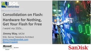 Copyright © 2015 SanDisk. All rights reserved. 1
c
Consolidation on Flash:
Hardware for Nothing,
Get Your Flash for Free
I want my SSDs…
Jimmy May, MCM
SQL Server Solutions Architect
jimmy.may@sandisk.com
@aspiringgeek
 