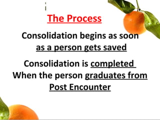 The Process
Consolidation begins as soon
as a person gets saved
Consolidation is completed
When the person graduates from
Post Encounter
 