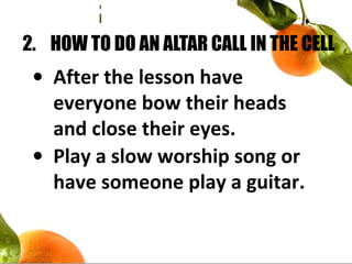2. HOW TO DO AN ALTAR CALL IN THE CELL
• After the lesson have
everyone bow their heads
and close their eyes.
• Play a slow worship song or
have someone play a guitar.
 