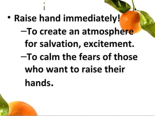 • Raise hand immediately!
–To create an atmosphere
for salvation, excitement.
–To calm the fears of those
who want to raise their
hands.
 