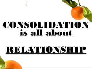 CONSOLIDATION
is all about
RELATIONSHIP
 