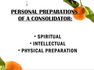 PERSONAL PREPARATIONS
OF A CONSOLIDATOR:
• SPIRITUAL
• INTELLECTUAL
• PHYSICAL PREPARATION
 