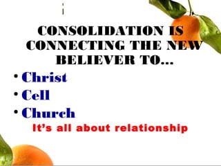 CONSOLIDATION IS
CONNECTING THE NEW
BELIEVER TO…
• Christ
• Cell
• Church
It’s all about relationship
 
