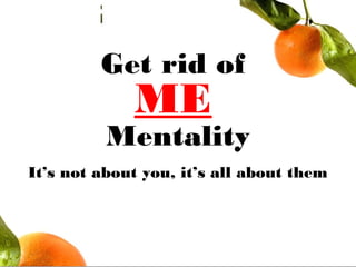 Get rid of
ME
Mentality
It’s not about you, it’s all about them
 