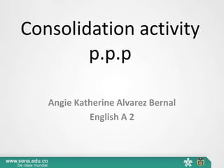 Consolidation activity 
p.p.p 
Angie Katherine Alvarez Bernal 
English A 2 
 