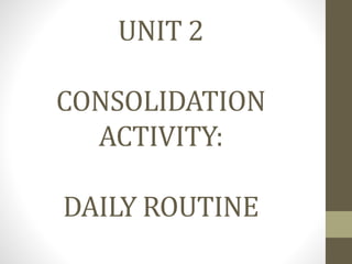 UNIT 2
CONSOLIDATION
ACTIVITY:
DAILY ROUTINE
 