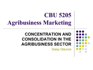 CBU 5205
Agribusiness Marketing
CONCENTRATION AND
CONSOLIDATION IN THE
AGRIBUSINESS SECTOR
Daisy Odunze
 