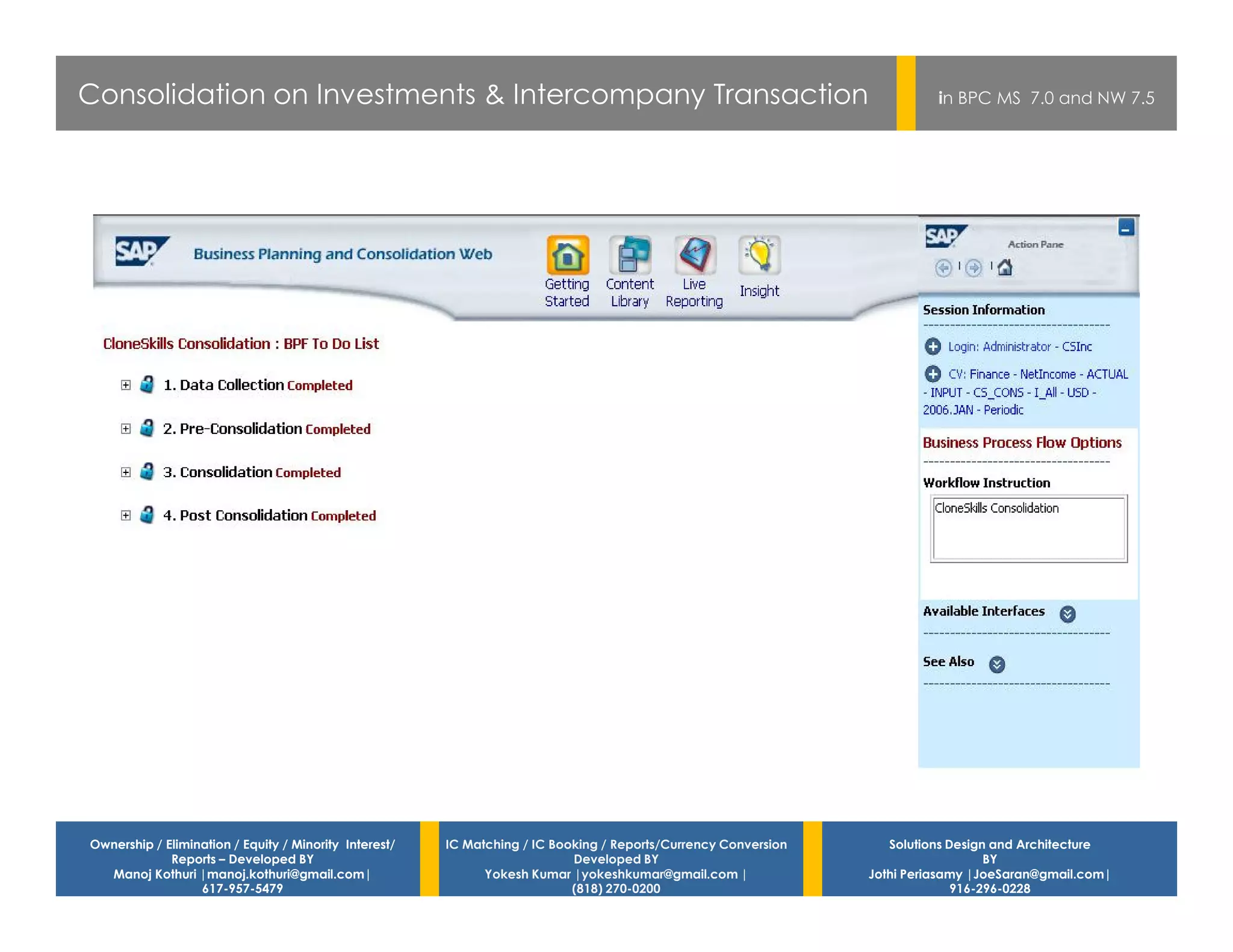 Consolidation on Investments & Intercompany Transaction                                                                    in BPC MS 7.0 and NW 7.5




Ownership / Elimination / Equity / Minority Interest/   IC Matching / IC Booking / Reports/Currency Conversion      Solutions Design and Architecture
             Reports – Developed BY                                         Developed BY                                            BY
  Manoj Kothuri |manoj.kothuri@gmail.com|                     Yokesh Kumar |yokeshkumar@gmail.com |              Jothi Periasamy |JoeSaran@gmail.com|
                  617-957-5479                                              (818) 270-0200                                     916-296-0228
 