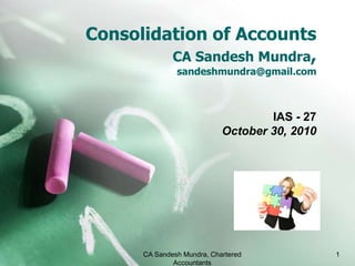 Consolidation of AccountsCA SandeshMundra,sandeshmundra@gmail.com IAS - 27 October 30, 2010 CA Sandesh Mundra, Chartered Accountants 1 