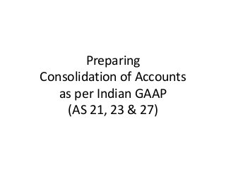 Preparing
Consolidation of Accounts
as per Indian GAAP
(AS 21, 23 & 27)

 