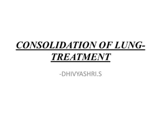CONSOLIDATION OF LUNG-
TREATMENT
-DHIVYASHRI.S
 