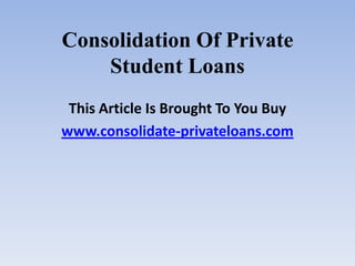 Consolidation Of Private Student Loans This Article Is Brought To You Buy www.consolidate-privateloans.com 