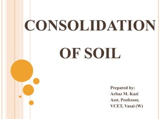 CONSOLIDATION
OF SOIL
Prepared by:
Arbaz M. Kazi
Asst. Professor,
VCET, Vasai (W)
 