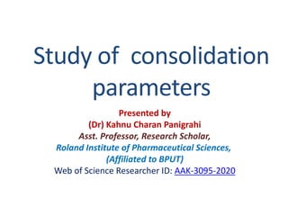 Study of consolidation
parameters
Presented by
(Dr) Kahnu Charan Panigrahi
Asst. Professor, Research Scholar,
Roland Institute of Pharmaceutical Sciences,
(Affiliated to BPUT)
Web of Science Researcher ID: AAK-3095-2020
 