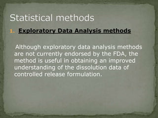 1. Exploratory Data Analysis methods
Although exploratory data analysis methods
are not currently endorsed by the FDA, the
method is useful in obtaining an improved
understanding of the dissolution data of
controlled release formulation.
 
