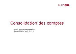 Consolidation des comptes! 
Année!universitaire!201412015! 
Comptabilité!et!Audit–!UE!214! 
! 
 