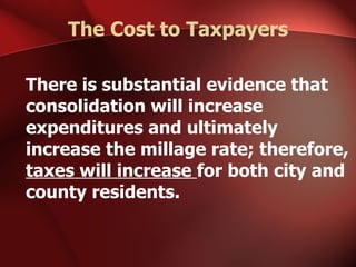 The Cost to Taxpayers There is substantial evidence that consolidation will increase expenditures and ultimately increase the millage rate; therefore,  taxes will increase  for both city and county residents. 