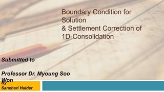 Boundary Condition for
Solution
& Settlement Correction of
1D-Consolidation
By
Sanchari Halder
Submitted to
Professor Dr. Myoung Soo
Won
 