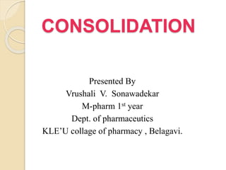 CONSOLIDATION
Presented By
Vrushali V. Sonawadekar
M-pharm 1st year
Dept. of pharmaceutics
KLE’U collage of pharmacy , Belagavi.
 