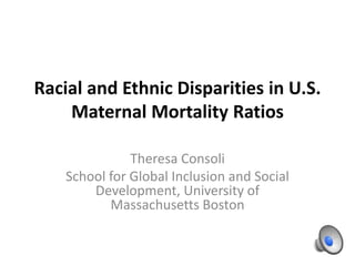 Racial and Ethnic Disparities in U.S.
Maternal Mortality Ratios
Theresa Consoli
School for Global Inclusion and Social
Development, University of
Massachusetts Boston
 