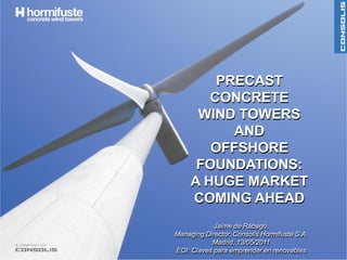 PRECAST
        CONCRETE
      WIND TOWERS
           AND
        OFFSHORE
      FOUNDATIONS:
     A HUGE MARKET
     COMING AHEAD
            Jaime de Rábago,
Managing Director, Consolis Hormifuste S.A.
           Madrid, 13/05/2011
EOI: Claves para emprender en renovables      1
 