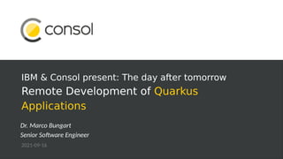 IBM & Consol present: The day after tomorrow
Remote Development of Quarkus
Applications
Dr. Marco Bungart
Senior Software Engineer
2021-09-16
 