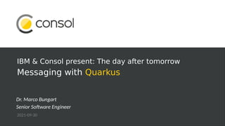 IBM & Consol present: The day after tomorrow
Messaging with Quarkus
Dr. Marco Bungart
Senior Software Engineer
2021-09-30
 
