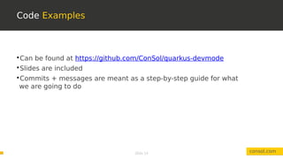 Slide 14
Code Examples
consol.com

Can be found at https://github.com/ConSol/quarkus-devmode

Slides are included

Commits + messages are meant as a step-by-step guide for what
we are going to do
 