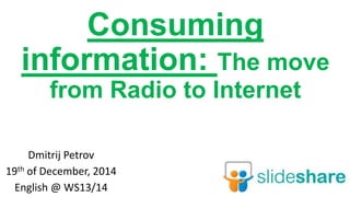 Consuming information:
The move from Radio to Internet
Dmitrij Petrov
19th of December, 2014
English @ WS13/14

 