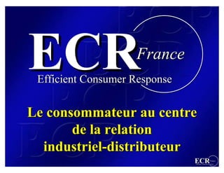 France
 Efficient Consumer Response


Le consommateur au centre
       de la relation
  industriel-distributeur
  industriel-distributeur
                               ECR                 France
                               Efficient Consumer Response
 