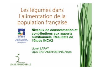 Les légumes dans
 l'alimentation de la
population française
      Niveaux de consommation et
      contributions aux apports
      nutritionnels. Résultats de
      l'étude INCA2

      Lionel LAFAY
      OCA-EN/PASER/DERNS/Afssa
 