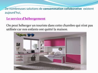 De nombreuses solutions de consommation collaborative existent
aujourd'hui,
Le service d’hébergement
On peut héberger un touriste dans cette chambre qui n’est pas
utilisée car nos enfants ont quitté la maison.
 