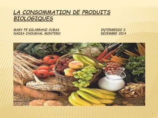 LA CONSOMMATION DE PRODUITS
BIOLOGIQUES
MARY FE GILARRANZ CUBAS INTERMEDIO 2
NADIA CHOUKHAL MONTERO DÉCEMBRE 2014
1
 