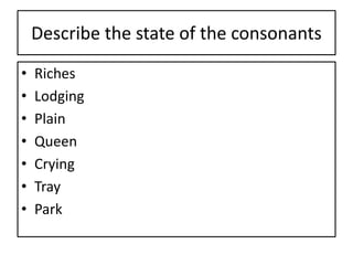 Describe the state of the consonants
• Riches
• Lodging
• Plain
• Queen
• Crying
• Tray
• Park
 