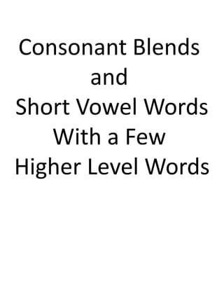 Consonant Blends
and
Short Vowel Words
With a Few
Higher Level Words
 