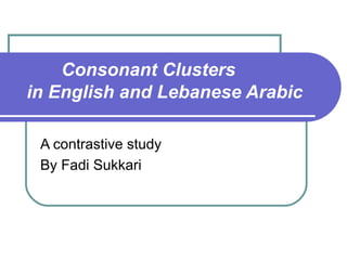 Consonant Clusters
in English and Lebanese Arabic

 A contrastive study
 By Fadi Sukkari
 
