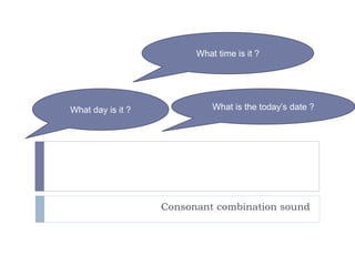 Consonant combination sound
What time is it ?
What day is it ? What is the today’s date ?
 