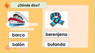 ¿Dónde dice?
barco
balón bufanda
berenjena