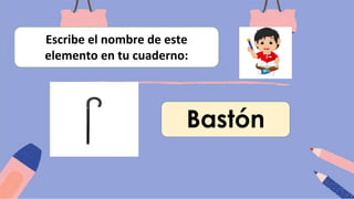 Escribe el nombre de este
elemento en tu cuaderno:
Bastón