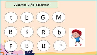 ¿Cuántas B / b observas?
t b G M
B K R b
F B B P