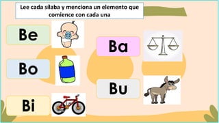 Be
Bo
Bi
Ba
Bu
Lee cada sílaba y menciona un elemento que
comience con cada una