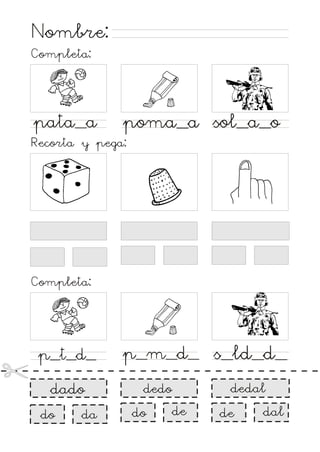 Nombre:
Completa:

pata_a

poma_a sol_a_o

Recorta y pega:

Completa:

p_t_d_
dado
do

da

p_m_d_ s_ld_d_
dedal

dedo
do

de

de

dal

 